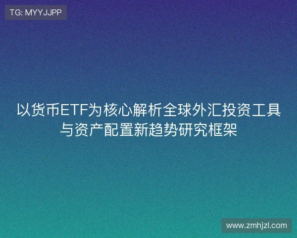 以货币ETF为核心解析全球外汇投资工具与资产配置新趋势研究框架